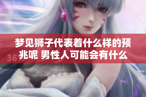 梦见狮子代表着什么样的预兆呢 男性人可能会有什么样的解读