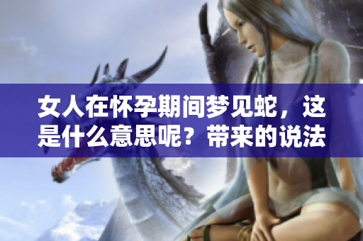 女人在怀孕期间梦见蛇，这是什么意思呢？带来的说法你了解吗？