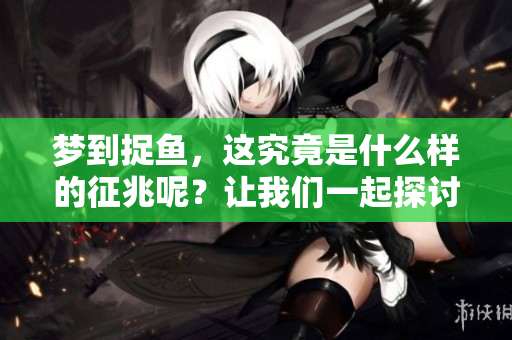 梦到捉鱼，这究竟是什么样的征兆呢？让我们一起探讨一下这个问题。