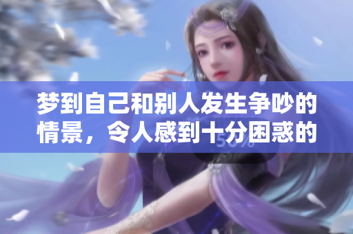 梦到自己和别人发生争吵的情景，令人感到十分困惑的原因是什么呢
