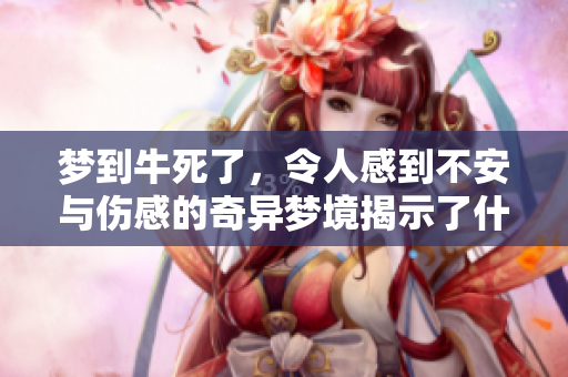 梦到牛死了，令人感到不安与伤感的奇异梦境揭示了什么？