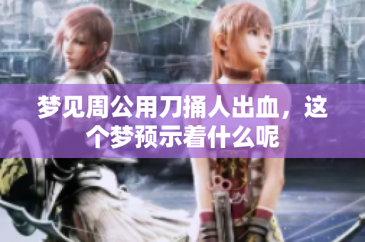 梦见周公用刀捅人出血，这个梦预示着什么呢