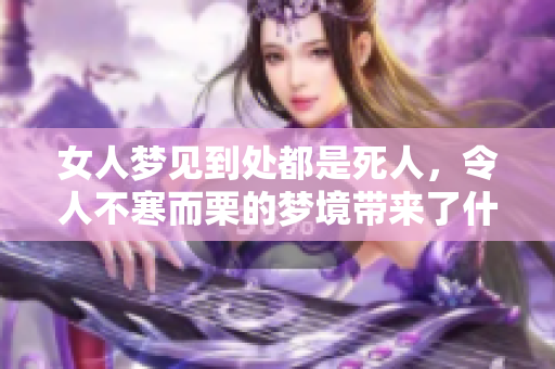 女人梦见到处都是死人，令人不寒而栗的梦境带来了什么警示呢
