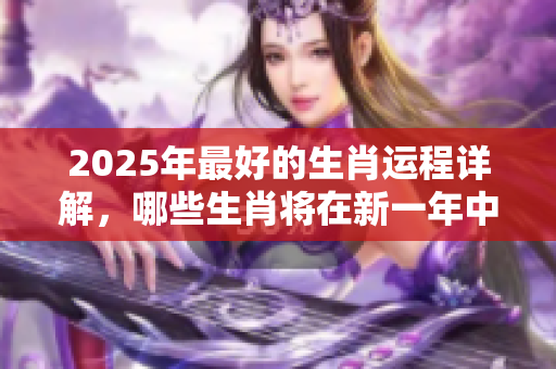 2025年最好的生肖运程详解，哪些生肖将在新一年中迎来幸运呢