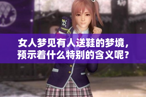女人梦见有人送鞋的梦境，预示着什么特别的含义呢？