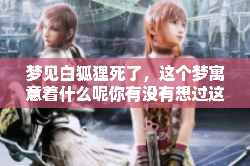 梦见白狐狸死了，这个梦寓意着什么呢你有没有想过这个问题