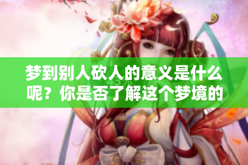 梦到别人砍人的意义是什么呢？你是否了解这个梦境的深层含义呢？