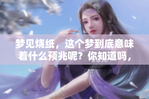 梦见烧纸，这个梦到底意味着什么预兆呢？你知道吗，解读起来很有意思。