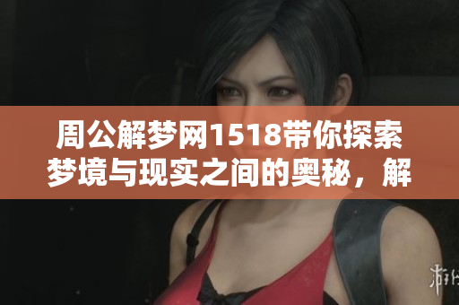 周公解梦网1518带你探索梦境与现实之间的奥秘，解读梦中的含义与启示