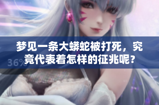 梦见一条大蟒蛇被打死，究竟代表着怎样的征兆呢？
