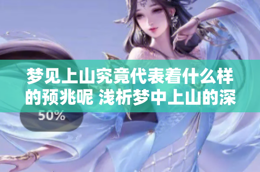 梦见上山究竟代表着什么样的预兆呢 浅析梦中上山的深层含义