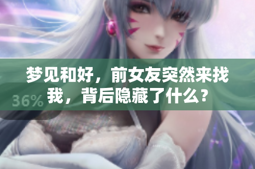 梦见和好，前女友突然来找我，背后隐藏了什么？