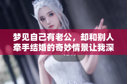 梦见自己有老公，却和别人牵手结婚的奇妙情景让我深思