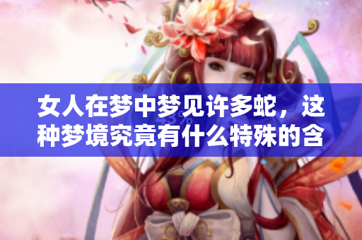 女人在梦中梦见许多蛇，这种梦境究竟有什么特殊的含义呢