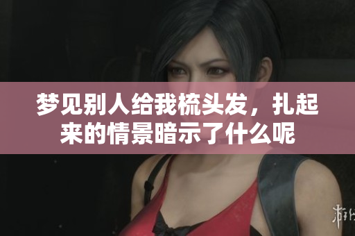 梦见别人给我梳头发，扎起来的情景暗示了什么呢