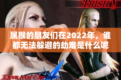 属猴的朋友们在2022年，谁都无法躲避的劫难是什么呢