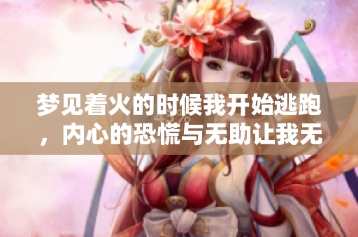 梦见着火的时候我开始逃跑，内心的恐慌与无助让我无法平静下去