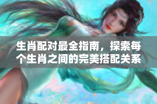 生肖配对最全指南，探索每个生肖之间的完美搭配关系