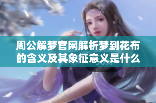 周公解梦官网解析梦到花布的含义及其象征意义是什么呢
