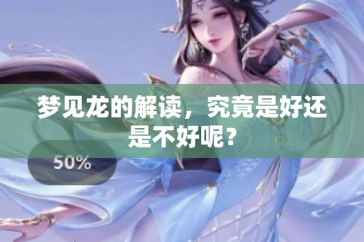 梦见龙的解读，究竟是好还是不好呢？