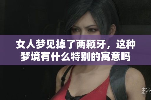 女人梦见掉了两颗牙，这种梦境有什么特别的寓意吗