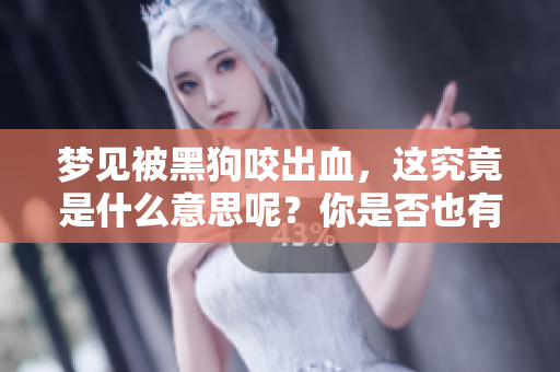 梦见被黑狗咬出血，这究竟是什么意思呢？你是否也有类似的梦境体验？