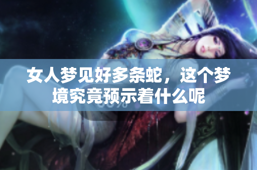 女人梦见好多条蛇，这个梦境究竟预示着什么呢