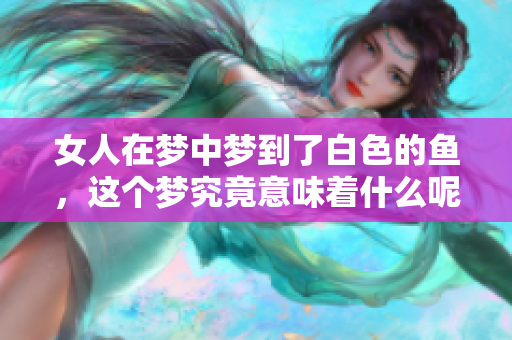 女人在梦中梦到了白色的鱼，这个梦究竟意味着什么呢