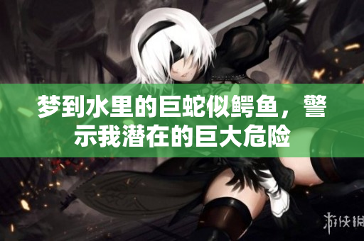 梦到水里的巨蛇似鳄鱼，警示我潜在的巨大危险