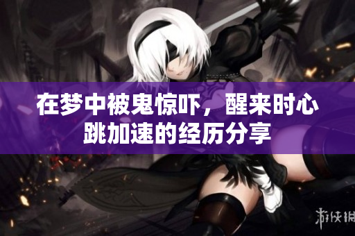 在梦中被鬼惊吓，醒来时心跳加速的经历分享