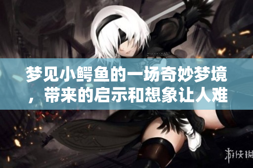 梦见小鳄鱼的一场奇妙梦境，带来的启示和想象让人难忘