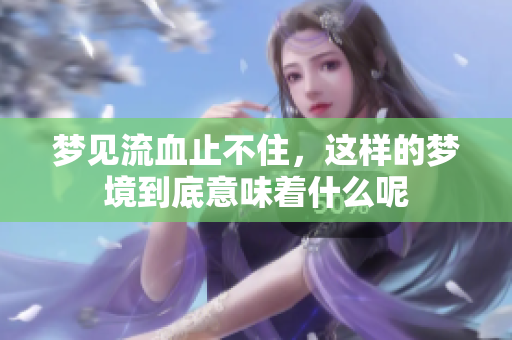 梦见流血止不住，这样的梦境到底意味着什么呢