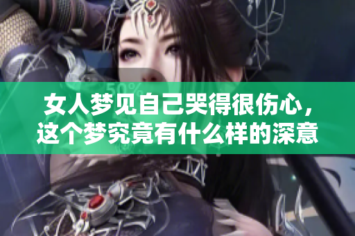 女人梦见自己哭得很伤心，这个梦究竟有什么样的深意呢