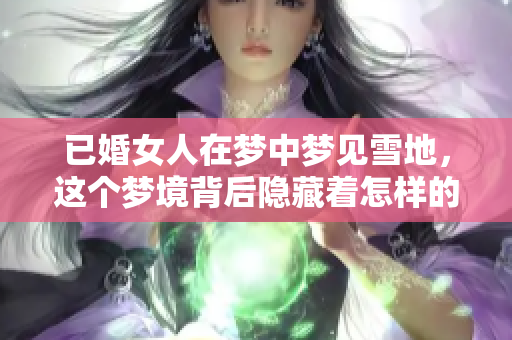 已婚女人在梦中梦见雪地，这个梦境背后隐藏着怎样的寓意呢