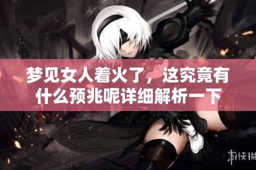 梦见女人着火了，这究竟有什么预兆呢详细解析一下