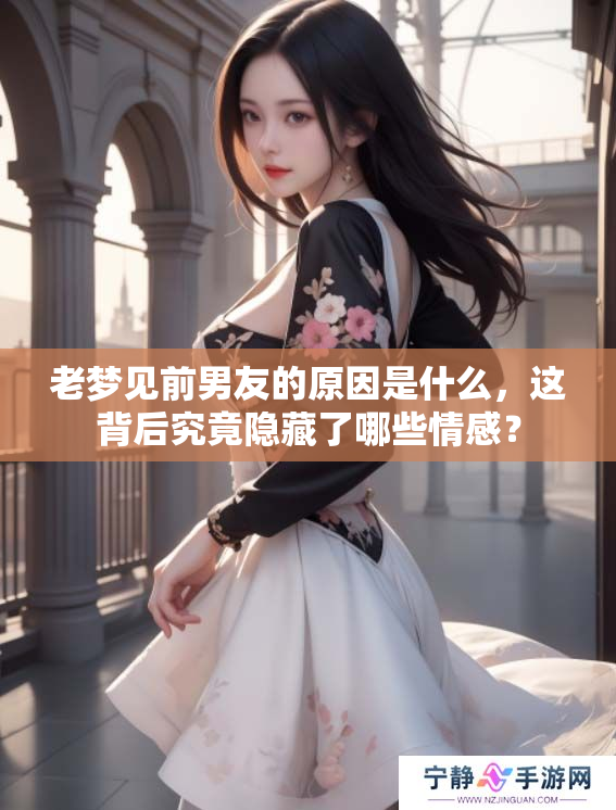 老梦见前男友的原因是什么，这背后究竟隐藏了哪些情感？