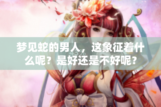 梦见蛇的男人，这象征着什么呢？是好还是不好呢？