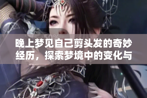 晚上梦见自己剪头发的奇妙经历，探索梦境中的变化与自我发现