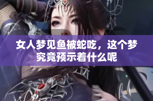 女人梦见鱼被蛇吃，这个梦究竟预示着什么呢