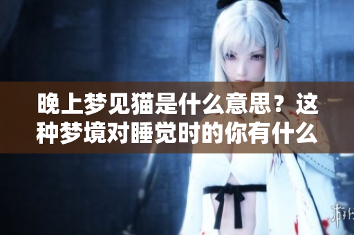 晚上梦见猫是什么意思？这种梦境对睡觉时的你有什么特别的启示呢？