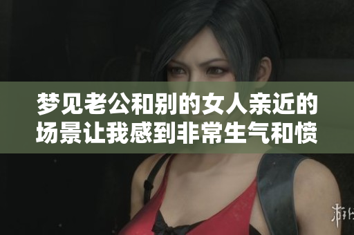 梦见老公和别的女人亲近的场景让我感到非常生气和愤怒