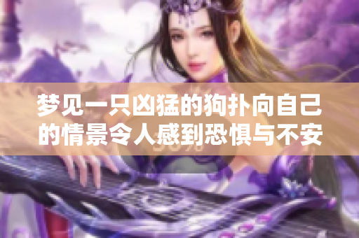 梦见一只凶猛的狗扑向自己的情景令人感到恐惧与不安