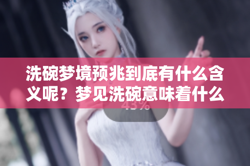 洗碗梦境预兆到底有什么含义呢？梦见洗碗意味着什么呢？