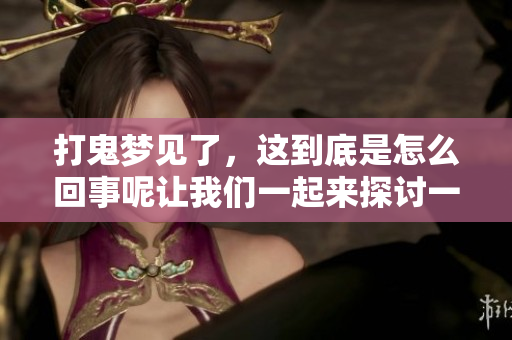打鬼梦见了，这到底是怎么回事呢让我们一起来探讨一下吧