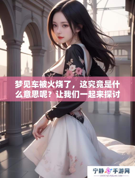 梦见车被火烧了，这究竟是什么意思呢？让我们一起来探讨一下。