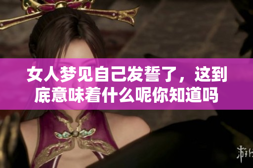 女人梦见自己发誓了，这到底意味着什么呢你知道吗