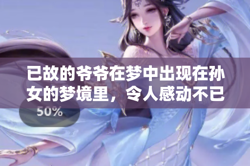已故的爷爷在梦中出现在孙女的梦境里，令人感动不已