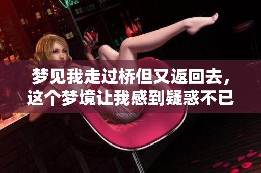 梦见我走过桥但又返回去，这个梦境让我感到疑惑不已