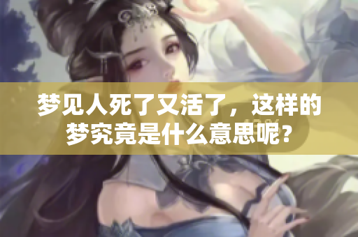 梦见人死了又活了，这样的梦究竟是什么意思呢？