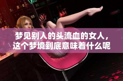 梦见别人的头流血的女人，这个梦境到底意味着什么呢
